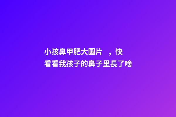 小孩鼻甲肥大圖片，快看看我孩子的鼻子里長了啥